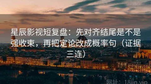 星辰影视短复盘：先对齐结尾是不是强收束，再把定论改成概率句（证据三连）