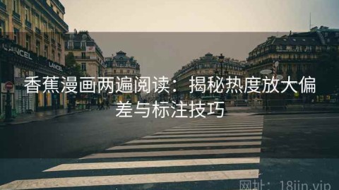 香蕉漫画两遍阅读：揭秘热度放大偏差与标注技巧