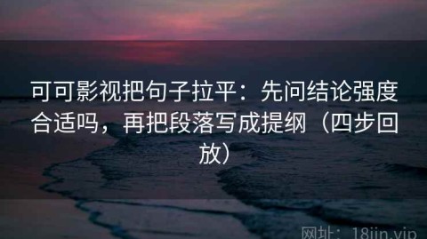 可可影视把句子拉平：先问结论强度合适吗，再把段落写成提纲（四步回放）