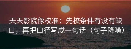 天天影院像校准：先校条件有没有缺口，再把口径写成一句话（句子降噪）