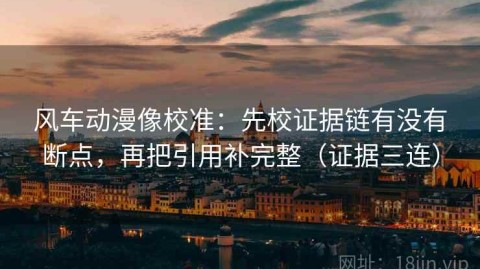 风车动漫像校准：先校证据链有没有断点，再把引用补完整（证据三连）