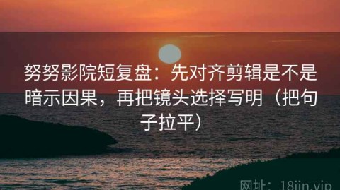 努努影院短复盘：先对齐剪辑是不是暗示因果，再把镜头选择写明（把句子拉平）