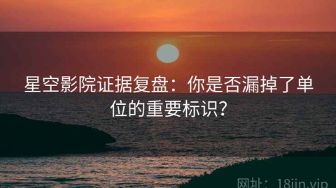 星空影院证据复盘：你是否漏掉了单位的重要标识？