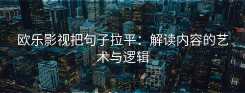欧乐影视把句子拉平：解读内容的艺术与逻辑