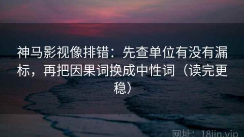 神马影视像排错：先查单位有没有漏标，再把因果词换成中性词（读完更稳）