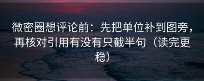 微密圈想评论前：先把单位补到图旁，再核对引用有没有只截半句（读完更稳）