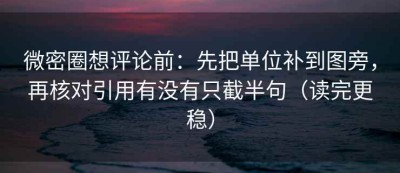 微密圈想评论前：先把单位补到图旁，再核对引用有没有只截半句（读完更稳）