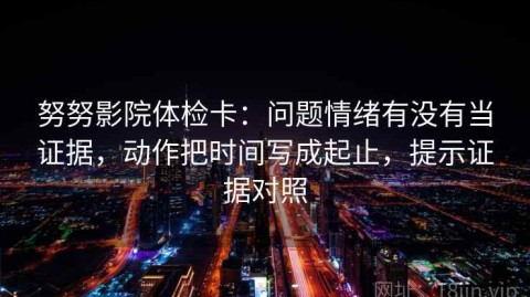 努努影院体检卡：问题情绪有没有当证据，动作把时间写成起止，提示证据对照
