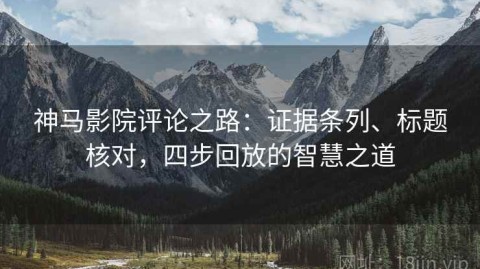 神马影院评论之路：证据条列、标题核对，四步回放的智慧之道