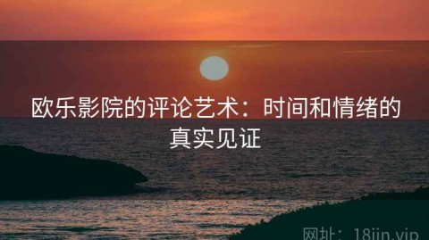 欧乐影院的评论艺术：时间和情绪的真实见证