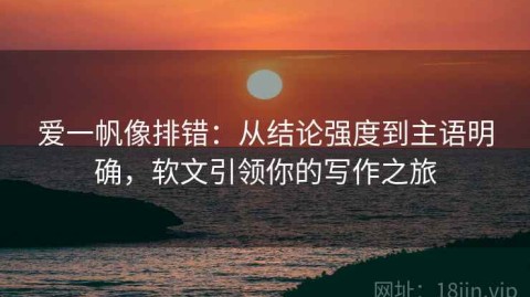 爱一帆像排错：从结论强度到主语明确，软文引领你的写作之旅