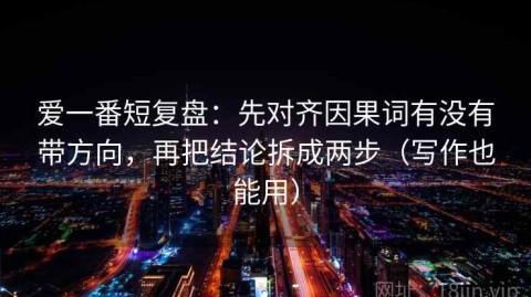 爱一番短复盘：先对齐因果词有没有带方向，再把结论拆成两步（写作也能用）
