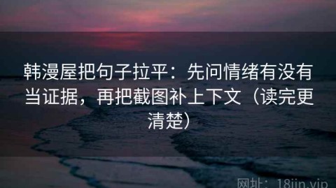 韩漫屋把句子拉平：先问情绪有没有当证据，再把截图补上下文（读完更清楚）