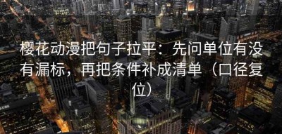 樱花动漫把句子拉平：先问单位有没有漏标，再把条件补成清单（口径复位）
