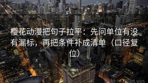 樱花动漫把句子拉平：先问单位有没有漏标，再把条件补成清单（口径复位）