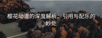 樱花动漫的深度解析：引用与配乐的妙处