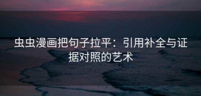 虫虫漫画把句子拉平：引用补全与证据对照的艺术