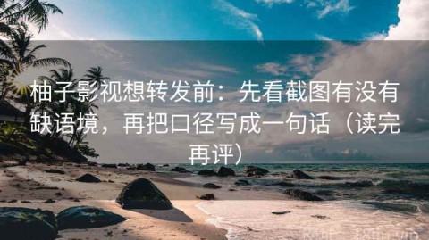柚子影视想转发前：先看截图有没有缺语境，再把口径写成一句话（读完再评）