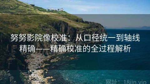 努努影院像校准：从口径统一到轴线精确——精确校准的全过程解析