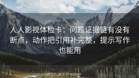 人人影视体检卡：问题证据链有没有断点，动作把引用补完整，提示写作也能用