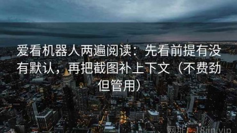 爱看机器人两遍阅读：先看前提有没有默认，再把截图补上下文（不费劲但管用）