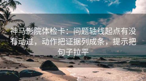 神马影院体检卡：问题轴线起点有没有动过，动作把证据列成条，提示把句子拉平