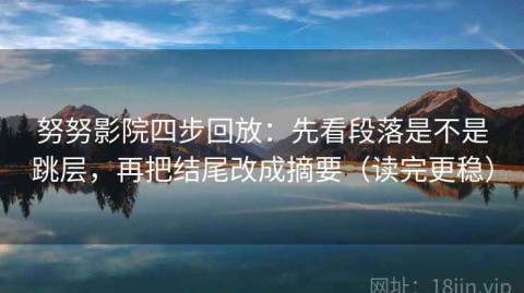 努努影院四步回放：先看段落是不是跳层，再把结尾改成摘要（读完更稳）