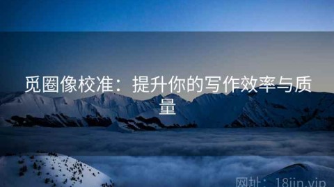 觅圈像校准：提升你的写作效率与质量