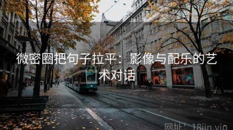 微密圈把句子拉平：影像与配乐的艺术对话