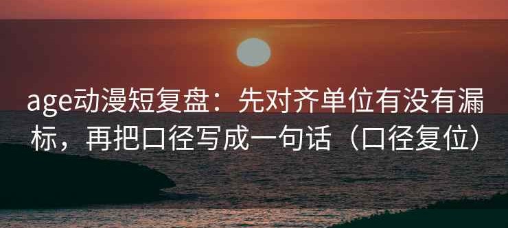 age动漫短复盘：先对齐单位有没有漏标，再把口径写成一句话（口径复位）
