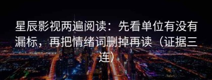 星辰影视两遍阅读：先看单位有没有漏标，再把情绪词删掉再读（证据三连）