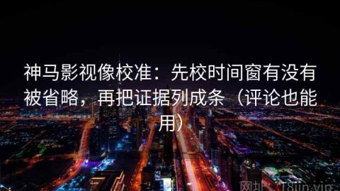 神马影视像校准：先校时间窗有没有被省略，再把证据列成条（评论也能用）