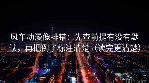风车动漫像排错：先查前提有没有默认，再把例子标注清楚（读完更清楚）