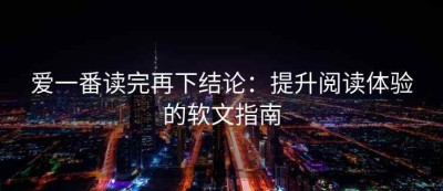 爱一番读完再下结论：提升阅读体验的软文指南