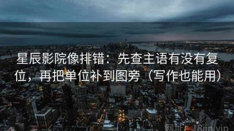 星辰影院像排错：先查主语有没有复位，再把单位补到图旁（写作也能用）