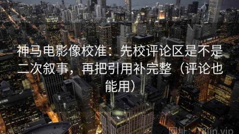 神马电影像校准：先校评论区是不是二次叙事，再把引用补完整（评论也能用）