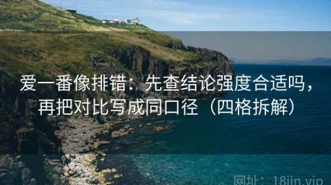 爱一番像排错：先查结论强度合适吗，再把对比写成同口径（四格拆解）