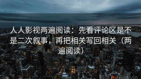 人人影视两遍阅读：先看评论区是不是二次叙事，再把相关写回相关（两遍阅读）