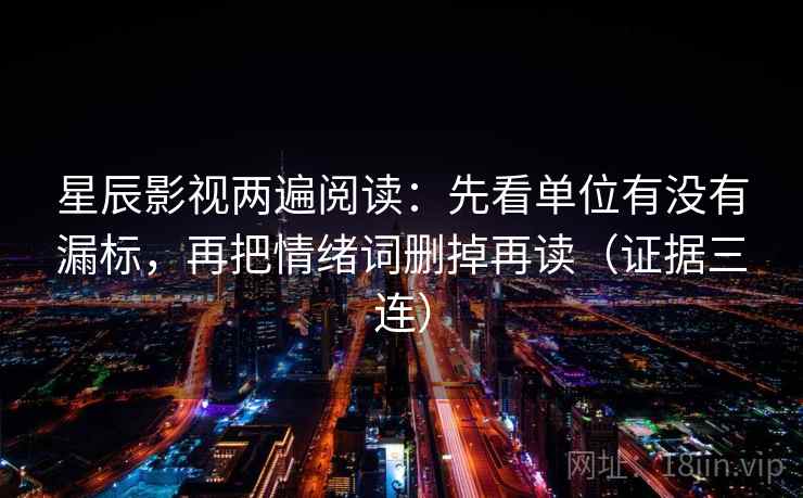 星辰影视两遍阅读:先看单位有没有漏标,再把情绪词删掉再读(证据三连) 星辰影视两遍阅读:先看单位有没有漏标,再把情绪词删掉再读(证据三连)