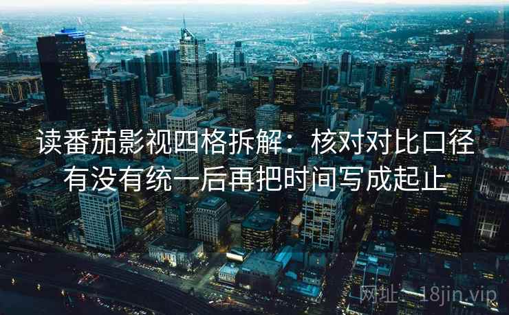 读番茄影视四格拆解:核对对比口径有没有统一后再把时间写成起止 读番茄影视四格拆解:核对对比口径有没有统一后再把时间写成起止