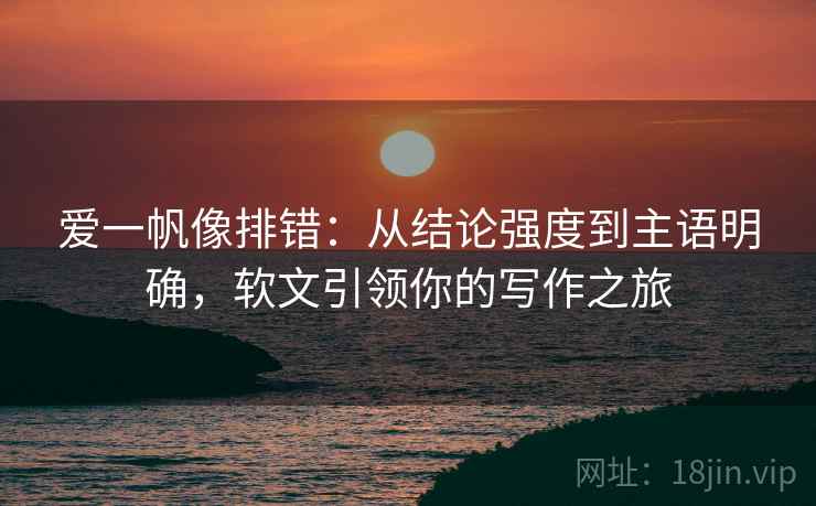 爱一帆像排错:从结论强度到主语明确,软文引领你的写作之旅 爱一帆像排错:从结论强度到主语明确,软文引领你的写作之旅