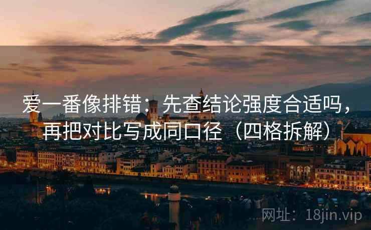 爱一番像排错：先查结论强度合适吗，再把对比写成同口径（四格拆解）