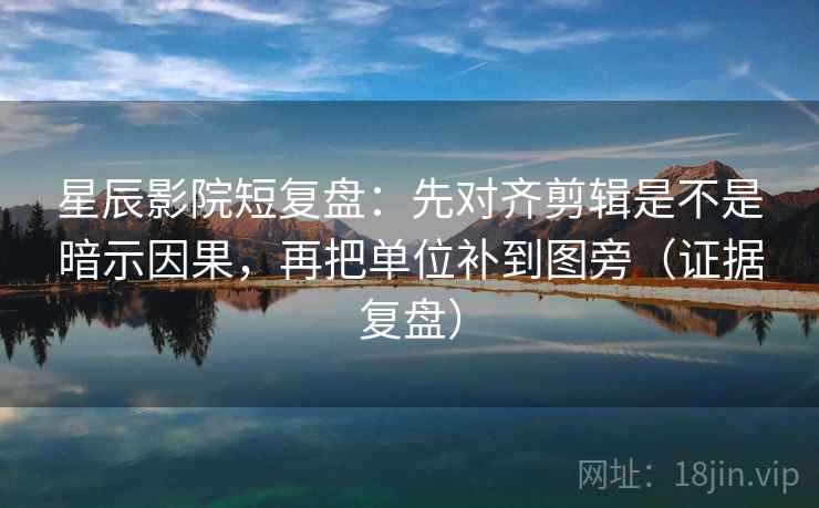 星辰影院短复盘：先对齐剪辑是不是暗示因果，再把单位补到图旁（证据复盘）