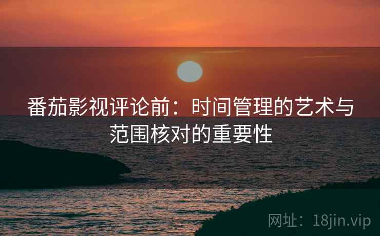 番茄影视评论前：时间管理的艺术与范围核对的重要性