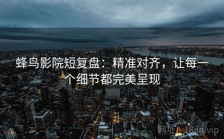 蜂鸟影院短复盘：精准对齐，让每一个细节都完美呈现