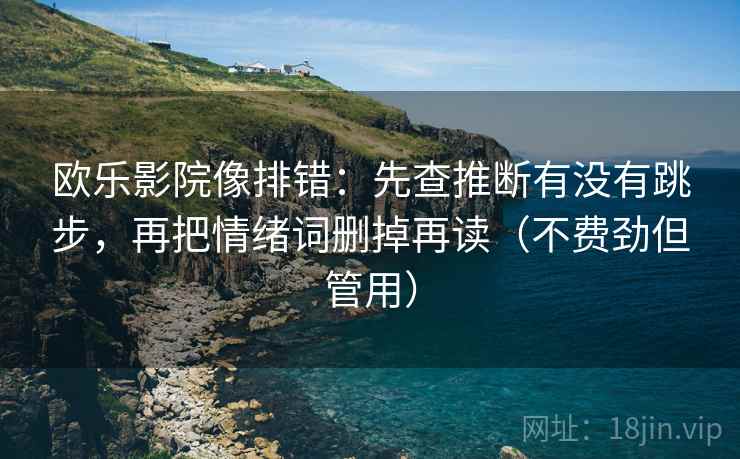 欧乐影院像排错:先查推断有没有跳步,再把情绪词删掉再读(不费劲但管用) 欧乐影院像排错:先查推断有没有跳步,再把情绪词删掉再读(不费劲但管用)