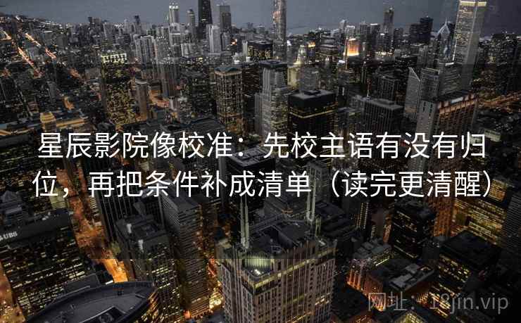 星辰影院像校准：先校主语有没有归位，再把条件补成清单（读完更清醒）