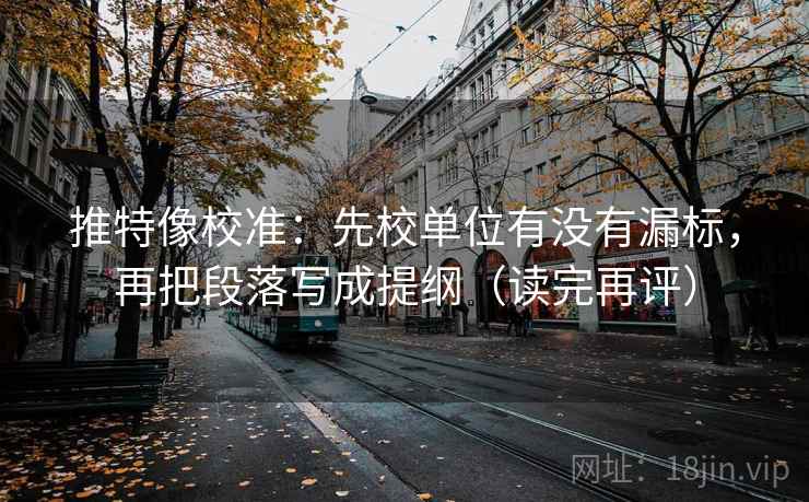 推特像校准：先校单位有没有漏标，再把段落写成提纲（读完再评）