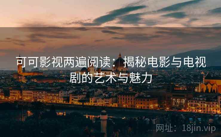 可可影视两遍阅读:揭秘电影与电视剧的艺术与魅力 可可影视两遍阅读:揭秘电影与电视剧的艺术与魅力