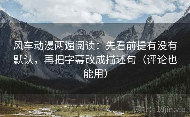 风车动漫两遍阅读：先看前提有没有默认，再把字幕改成描述句（评论也能用）